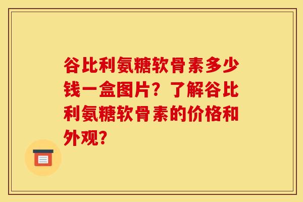 谷比利氨糖软骨素多少钱一盒图片？了解谷比利氨糖软骨素的价格和外观？