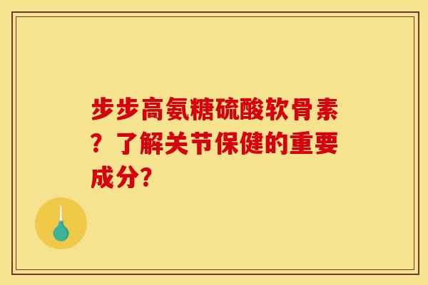 步步高氨糖硫酸软骨素？了解关节保健的重要成分？