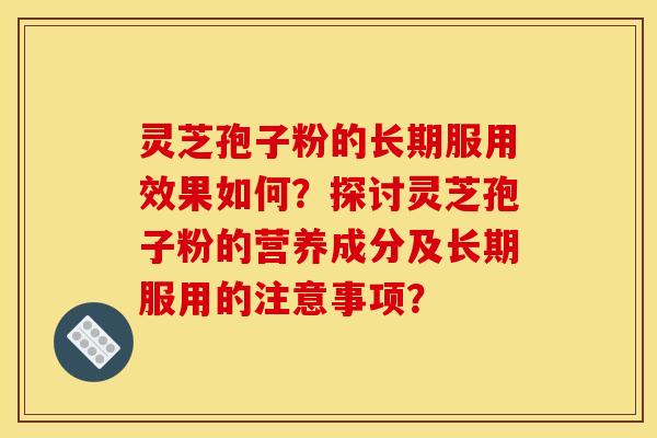 灵芝孢子粉的长期服用效果如何？探讨灵芝孢子粉的营养成分及长期服用的注意事项？
