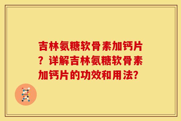 吉林氨糖软骨素加钙片？详解吉林氨糖软骨素加钙片的功效和用法？