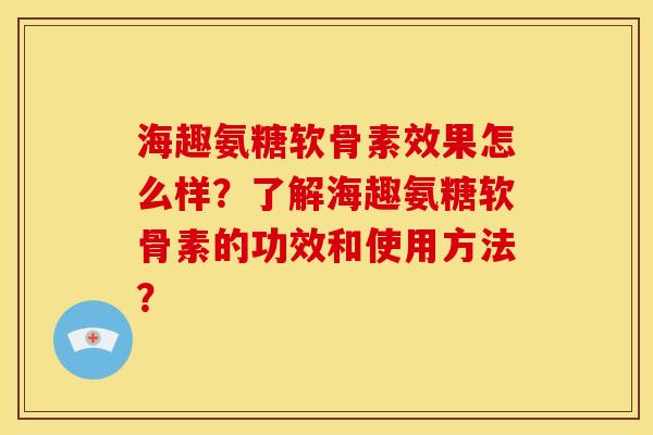 海趣氨糖软骨素效果怎么样？了解海趣氨糖软骨素的功效和使用方法？