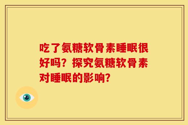 吃了氨糖软骨素睡眠很好吗？探究氨糖软骨素对睡眠的影响？