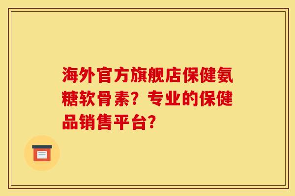 海外官方旗舰店保健氨糖软骨素？专业的保健品销售平台？