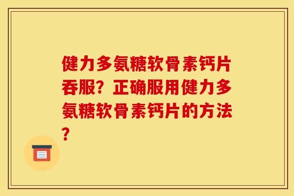 健力多氨糖软骨素钙片吞服？正确服用健力多氨糖软骨素钙片的方法？