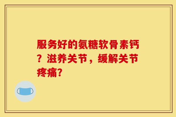 服务好的氨糖软骨素钙？滋养关节，缓解关节疼痛？