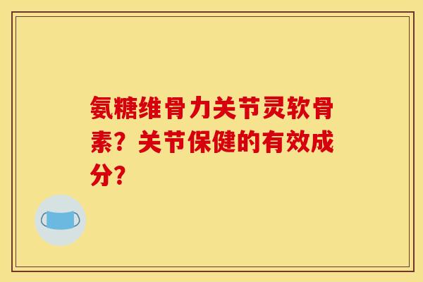 氨糖维骨力关节灵软骨素？关节保健的有效成分？