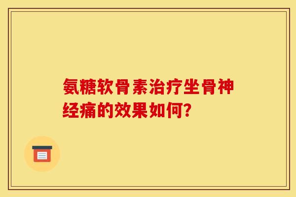 氨糖软骨素治疗坐骨神经痛的效果如何？