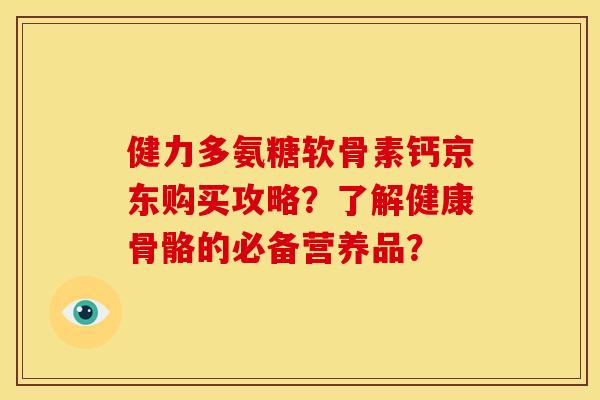 健力多氨糖软骨素钙京东购买攻略？了解健康骨骼的必备营养品？