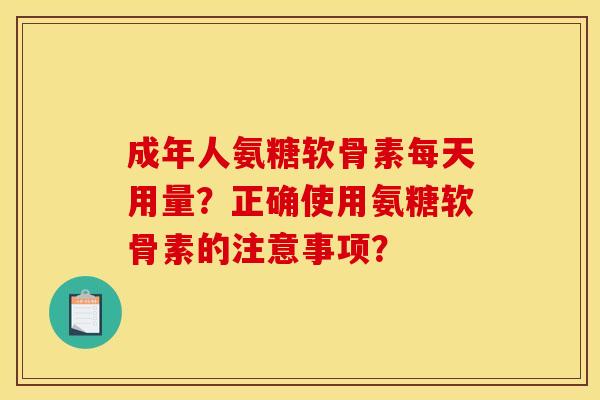 成年人氨糖软骨素每天用量？正确使用氨糖软骨素的注意事项？