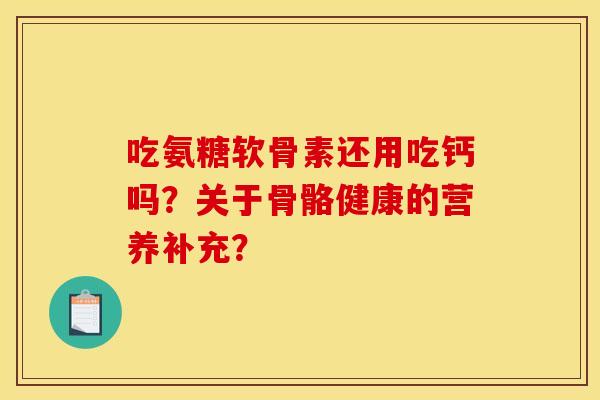 吃氨糖软骨素还用吃钙吗？关于骨骼健康的营养补充？