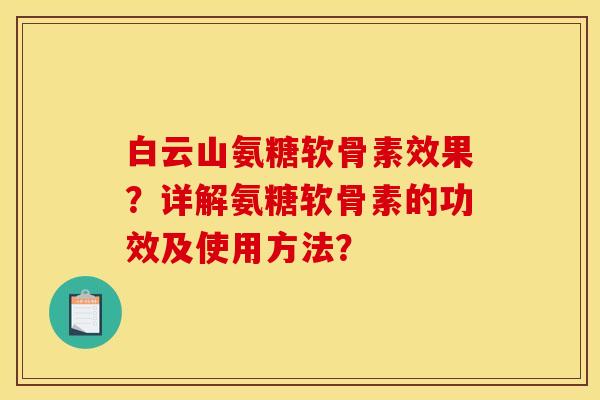 白云山氨糖软骨素效果？详解氨糖软骨素的功效及使用方法？
