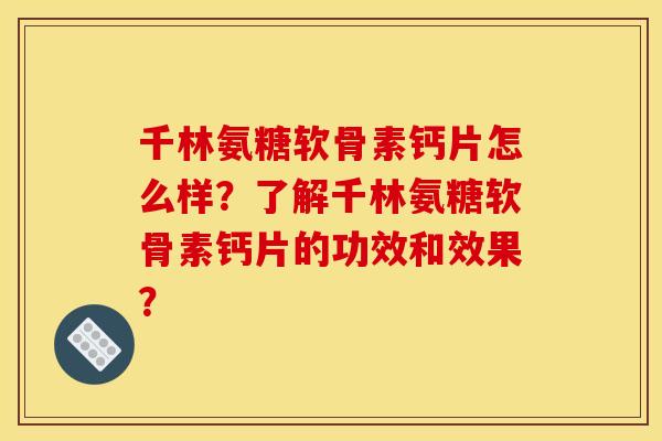 千林氨糖软骨素钙片怎么样？了解千林氨糖软骨素钙片的功效和效果？