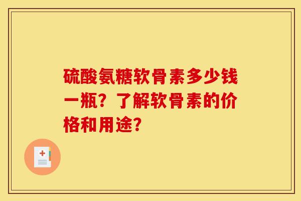 硫酸氨糖软骨素多少钱一瓶？了解软骨素的价格和用途？