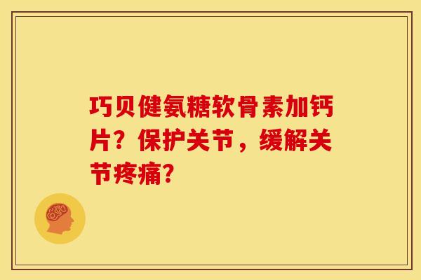 巧贝健氨糖软骨素加钙片？保护关节，缓解关节疼痛？