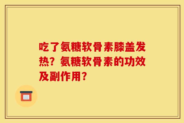 吃了氨糖软骨素膝盖发热？氨糖软骨素的功效及副作用？