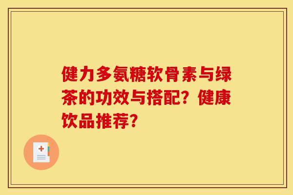 健力多氨糖软骨素与绿茶的功效与搭配？健康饮品推荐？