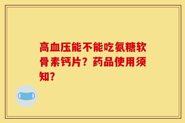 高血压能不能吃氨糖软骨素钙片？药品使用须知？