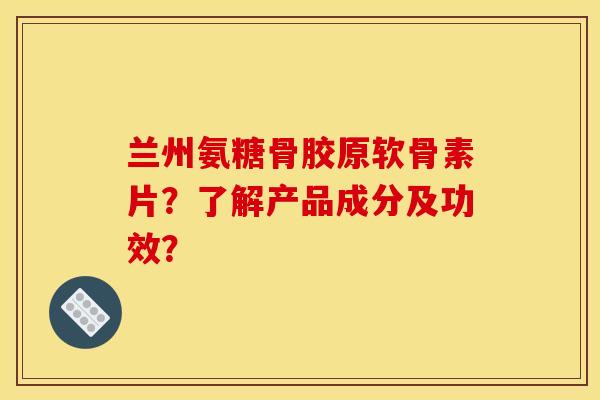 兰州氨糖骨胶原软骨素片？了解产品成分及功效？