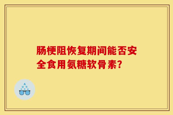 肠梗阻恢复期间能否安全食用氨糖软骨素？