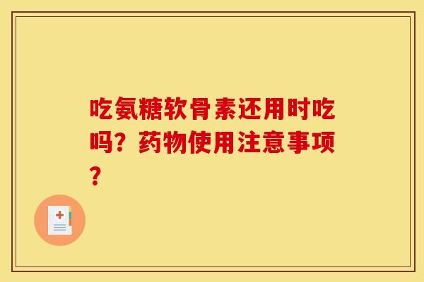 吃氨糖软骨素还用时吃吗？药物使用注意事项？