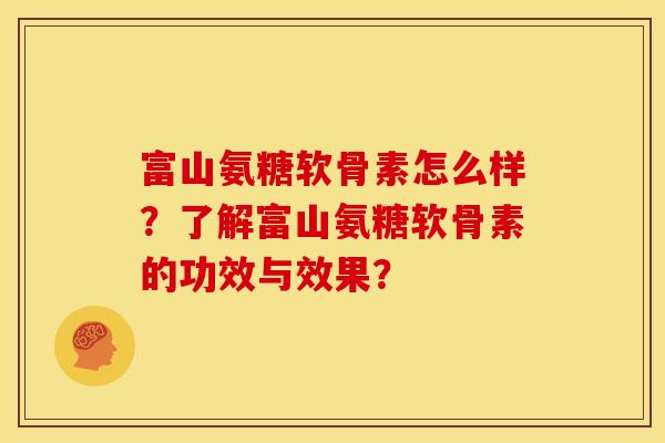 富山氨糖软骨素怎么样？了解富山氨糖软骨素的功效与效果？