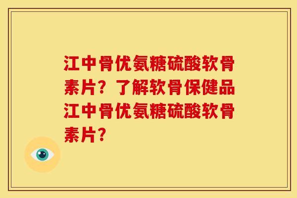 江中骨优氨糖硫酸软骨素片？了解软骨保健品江中骨优氨糖硫酸软骨素片？