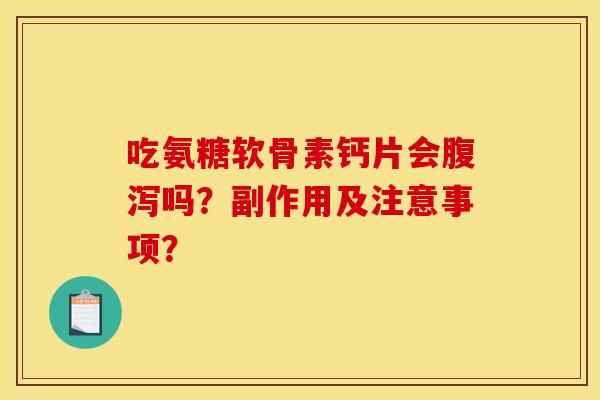吃氨糖软骨素钙片会腹泻吗？副作用及注意事项？