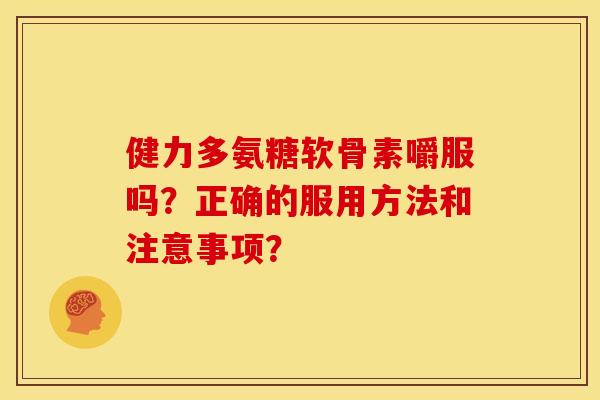 健力多氨糖软骨素嚼服吗？正确的服用方法和注意事项？