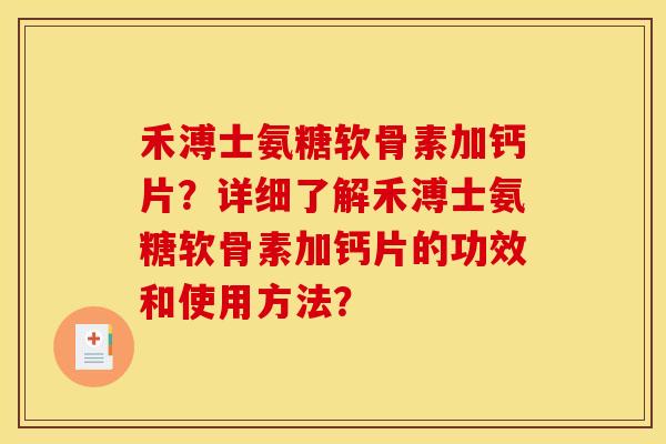 禾溥士氨糖软骨素加钙片？详细了解禾溥士氨糖软骨素加钙片的功效和使用方法？