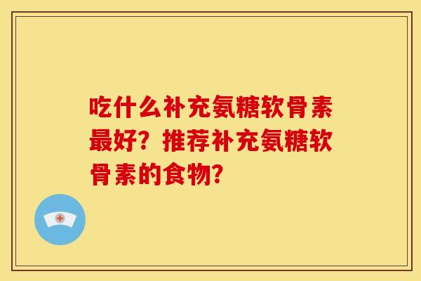 吃什么补充氨糖软骨素最好？推荐补充氨糖软骨素的食物？