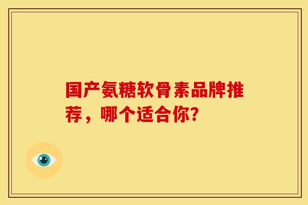 国产氨糖软骨素品牌推荐，哪个适合你？