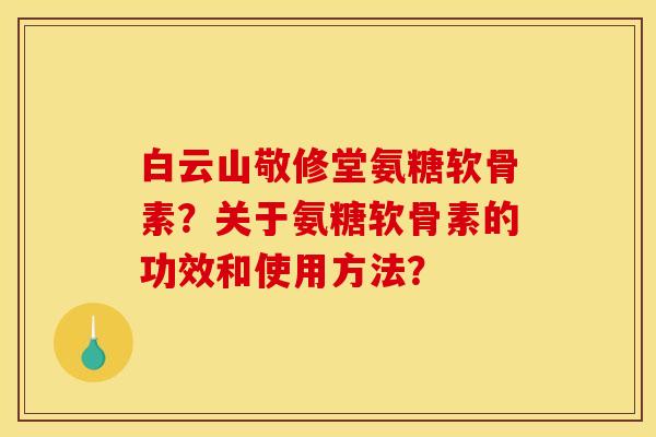 白云山敬修堂氨糖软骨素？关于氨糖软骨素的功效和使用方法？