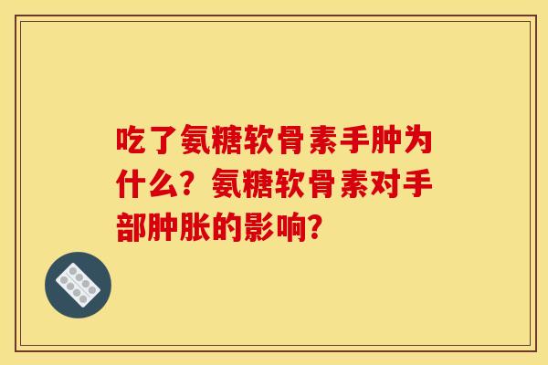 吃了氨糖软骨素手肿为什么？氨糖软骨素对手部肿胀的影响？