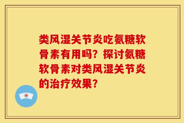 类风湿关节炎吃氨糖软骨素有用吗？探讨氨糖软骨素对类风湿关节炎的治疗效果？