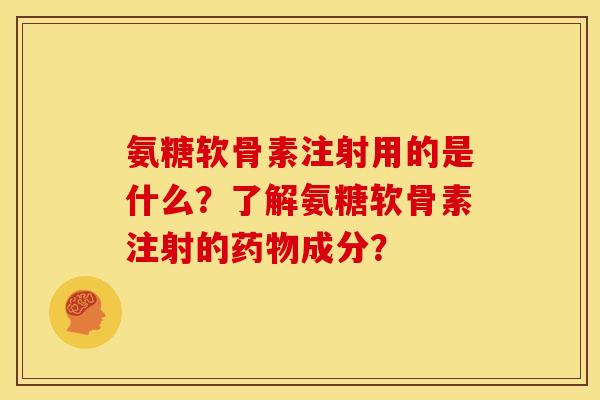 氨糖软骨素注射用的是什么？了解氨糖软骨素注射的药物成分？