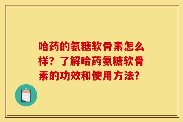 哈药的氨糖软骨素怎么样？了解哈药氨糖软骨素的功效和使用方法？