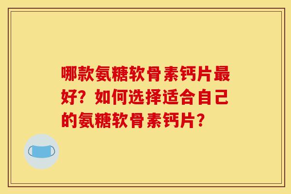 哪款氨糖软骨素钙片最好？如何选择适合自己的氨糖软骨素钙片？