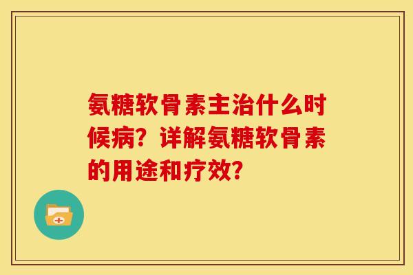 氨糖软骨素主治什么时候病？详解氨糖软骨素的用途和疗效？