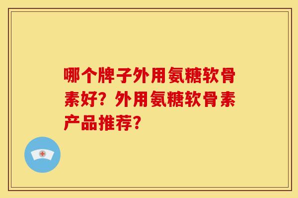 哪个牌子外用氨糖软骨素好？外用氨糖软骨素产品推荐？