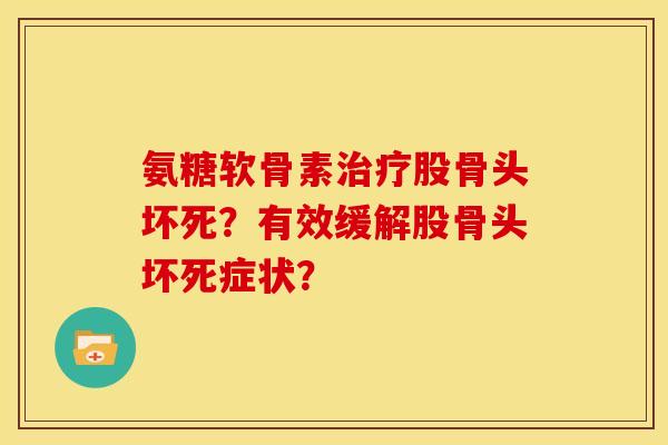 氨糖软骨素治疗股骨头坏死？有效缓解股骨头坏死症状？