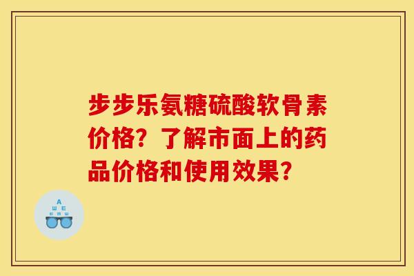 步步乐氨糖硫酸软骨素价格？了解市面上的药品价格和使用效果？