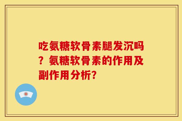 吃氨糖软骨素腿发沉吗？氨糖软骨素的作用及副作用分析？