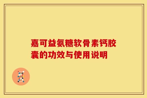 嘉可益氨糖软骨素钙胶囊的功效与使用说明
