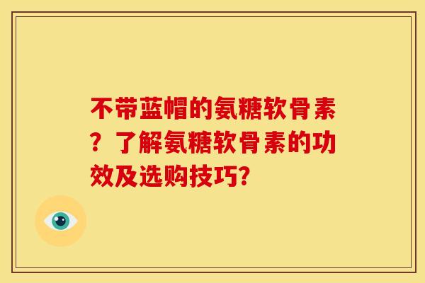 不带蓝帽的氨糖软骨素？了解氨糖软骨素的功效及选购技巧？