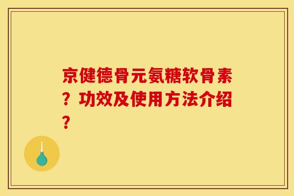 京健德骨元氨糖软骨素？功效及使用方法介绍？