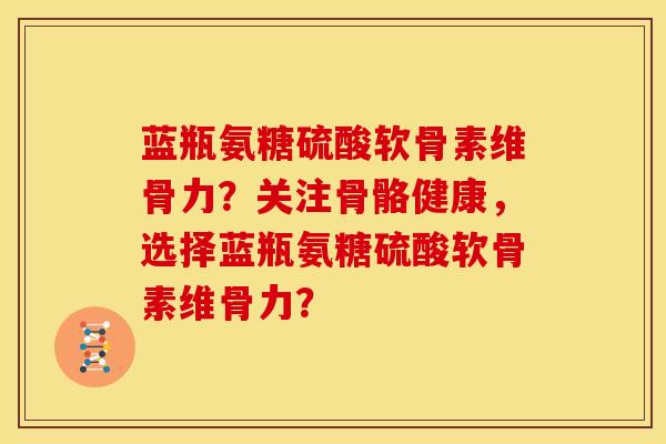 蓝瓶氨糖硫酸软骨素维骨力？关注骨骼健康，选择蓝瓶氨糖硫酸软骨素维骨力？