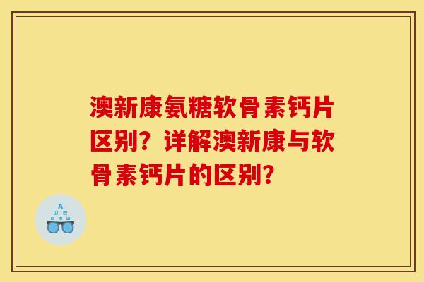 澳新康氨糖软骨素钙片区别？详解澳新康与软骨素钙片的区别？