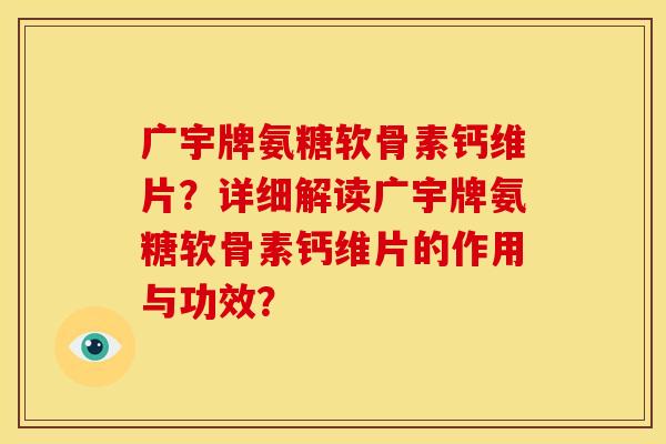 广宇牌氨糖软骨素钙维片？详细解读广宇牌氨糖软骨素钙维片的作用与功效？