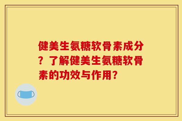 健美生氨糖软骨素成分？了解健美生氨糖软骨素的功效与作用？