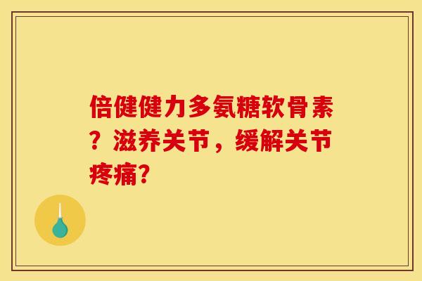 倍健健力多氨糖软骨素？滋养关节，缓解关节疼痛？